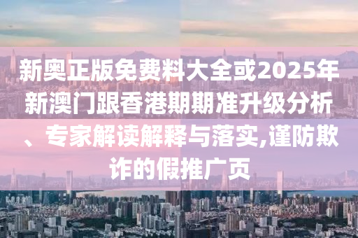 新奥正版免费料大全或2025年新澳门跟香港期期准升级分析、专家解读解释与落实,谨防欺诈的假推广页
